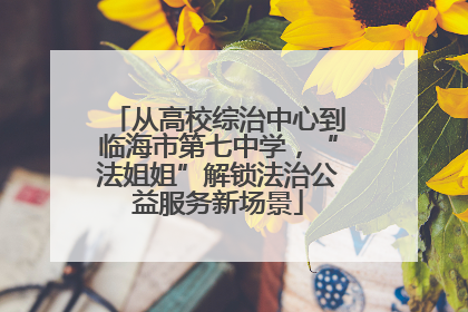 从高校综治中心到临海市第七中学，“法姐姐”解锁法治公益服务新场景