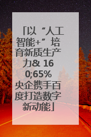 以“人工智能+”培育新质生产力& 160;65%央企携手百度打造数字新动能