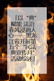 以“典”赋能 法治春风浸润人心——黑龙江省开展第五个“民法典宣传月”活动综述