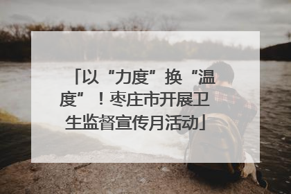 以“力度”换“温度”！枣庄市开展卫生监督宣传月活动