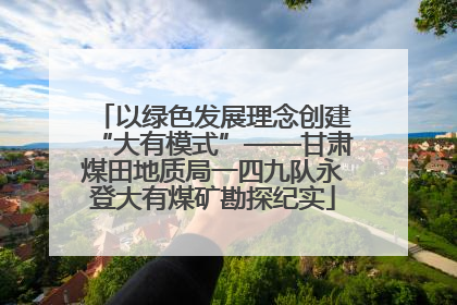 以绿色发展理念创建“大有模式”——甘肃煤田地质局一四九队永登大有煤矿勘探纪实