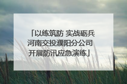 以练筑防 实战砺兵 河南交投濮阳分公司开展防汛应急演练
