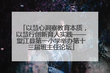 以慧心洞察教育本质，以慧行创新育人实践——望江县第一小学举办第十三届班主任论坛