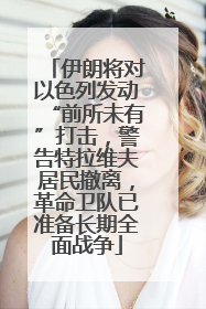 伊朗将对以色列发动“前所未有”打击，警告特拉维夫居民撤离，革命卫队已准备长期全面战争