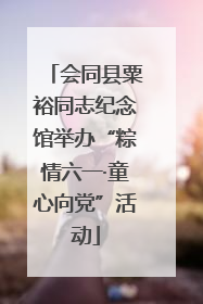 会同县粟裕同志纪念馆举办“粽情六一·童心向党”活动