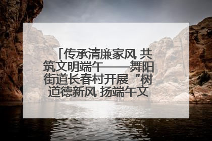 传承清廉家风 共筑文明端午——舞阳街道长春村开展“树道德新风 扬端午文化”主题活动