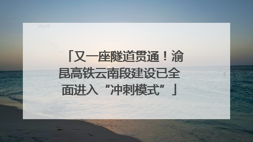 又一座隧道贯通！渝昆高铁云南段建设已全面进入“冲刺模式”