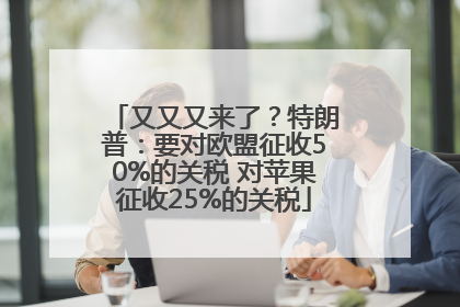 又又又来了？特朗普：要对欧盟征收50%的关税 对苹果征收25%的关税