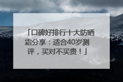 口碑好排行十大防晒霜分享：适合40岁测评，买对不买贵！