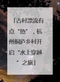 古村漂流有点“热”，杭州桐庐乡村开启“水上穿越”之旅