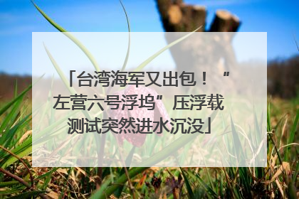台湾海军又出包！“左营六号浮坞”压浮载测试突然进水沉没