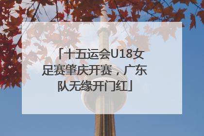 十五运会U18女足赛肇庆开赛，广东队无缘开门红