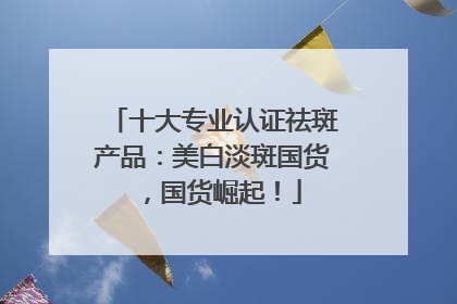 十大专业认证祛斑产品：美白淡斑国货，国货崛起！