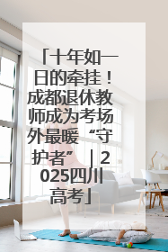 十年如一日的牵挂！成都退休教师成为考场外最暖“守护者”｜2025四川高考