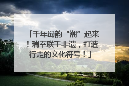 千年蜀韵“潮”起来！瑞幸联手非遗，打造行走的文化符号！