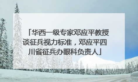 华西一级专家邓应平教授谈征兵视力标准，邓应平四川省征兵办眼科负责人