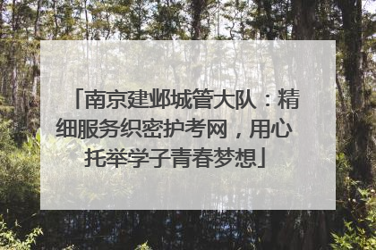南京建邺城管大队：精细服务织密护考网，用心托举学子青春梦想