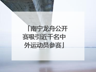 南宁龙舟公开赛吸引近千名中外运动员参赛
