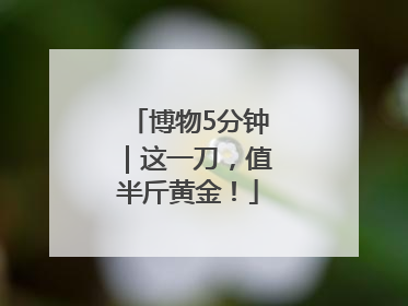 博物5分钟｜这一刀，值半斤黄金！