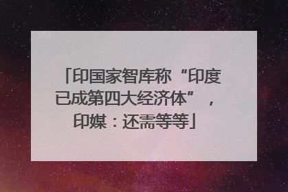 印国家智库称“印度已成第四大经济体”，印媒：还需等等