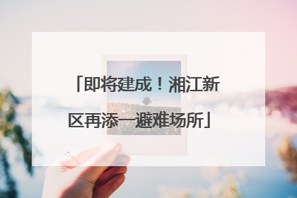 即将建成！湘江新区再添一避难场所