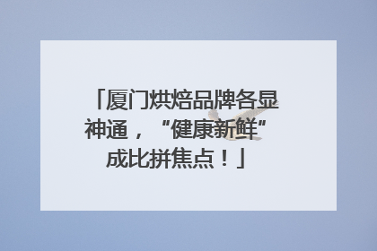 厦门烘焙品牌各显神通，“健康新鲜”成比拼焦点！