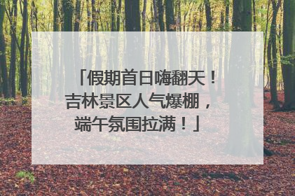 假期首日嗨翻天！吉林景区人气爆棚，端午氛围拉满！