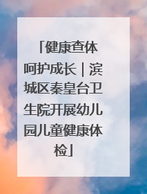 健康查体 呵护成长｜滨城区秦皇台卫生院开展幼儿园儿童健康体检