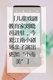 儿童戏剧教育家刘晓邑进驻，今夏江南小剧场亲子演出更加“小而美”
