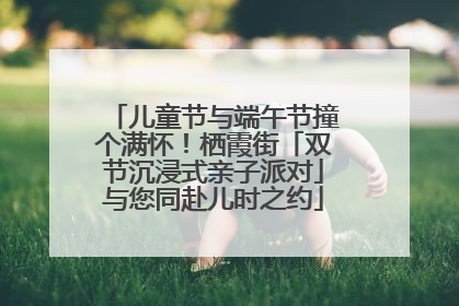 儿童节与端午节撞个满怀！栖霞街「双节沉浸式亲子派对」与您同赴儿时之约