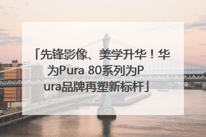 先锋影像、美学升华！华为Pura 80系列为Pura品牌再塑新标杆
