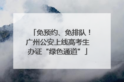 免预约、免排队！广州公安上线高考生办证“绿色通道”
