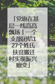 党旗在基层一线高高飘扬丨一个支部团结127个姓氏 扶贫搬迁村实现振兴嬗变