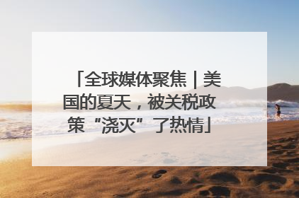 全球媒体聚焦｜美国的夏天，被关税政策“浇灭”了热情
