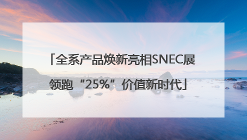 全系产品焕新亮相SNEC展 领跑“25%”价值新时代