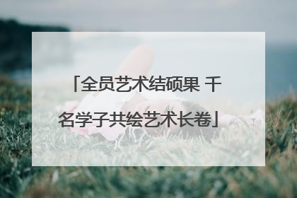 全员艺术结硕果 千名学子共绘艺术长卷
