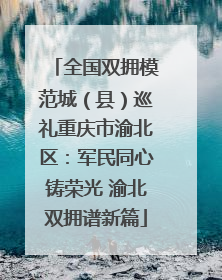 全国双拥模范城（县）巡礼重庆市渝北区：军民同心铸荣光 渝北双拥谱新篇