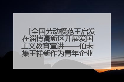 全国劳动模范王启发在淄博高新区开展爱国主义教育宣讲——伯未集王祥新作为青年企业家代表作主题演讲