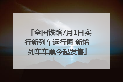 全国铁路7月1日实行新列车运行图 新增列车车票今起发售