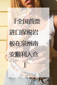 全国首票进口保税岩板在泉州南安顺利入仓