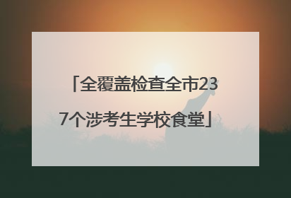 全覆盖检查全市237个涉考生学校食堂