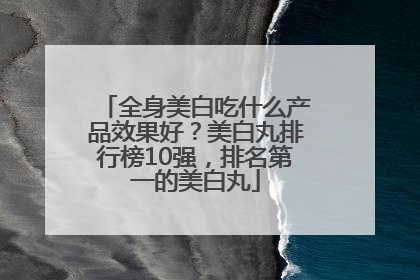 全身美白吃什么产品效果好？美白丸排行榜10强，排名第一的美白丸