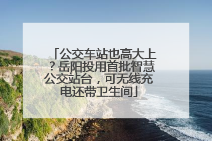 公交车站也高大上？岳阳投用首批智慧公交站台，可无线充电还带卫生间