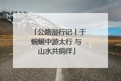 公路漫行记丨于蜿蜒中游太行 与山水共徜徉