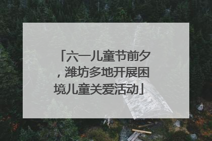 六一儿童节前夕，潍坊多地开展困境儿童关爱活动