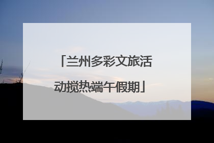 兰州多彩文旅活动搅热端午假期