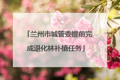 兰州市城管委提前完成退化林补植任务
