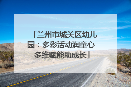 兰州市城关区幼儿园：多彩活动润童心 多维赋能助成长