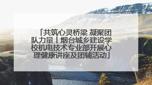 共筑心灵桥梁 凝聚团队力量丨烟台城乡建设学校机电技术专业部开展心理健康讲座及团辅活动