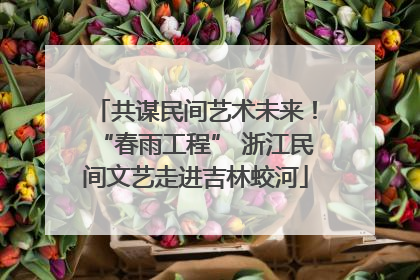 共谋民间艺术未来！“春雨工程” 浙江民间文艺走进吉林蛟河